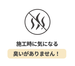 施工時に気になる臭いがありません